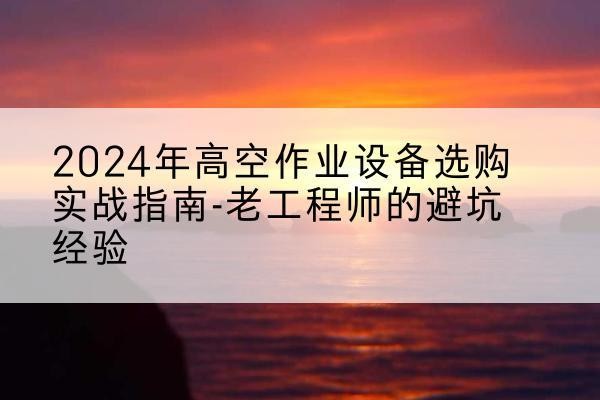 裕华高空作业升降机厂家推荐-2024年高空作业设备选购实战指南-老工程师的避坑经验