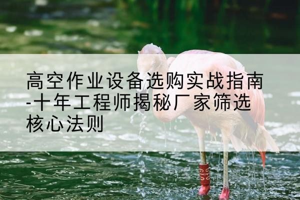 裕华剪叉式升降机厂家-高空作业设备选购实战指南-十年工程师揭秘厂家筛选核心法则