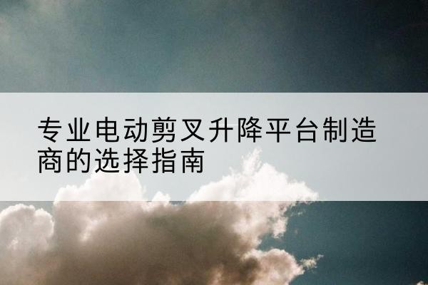 裕华电动剪叉升降平台厂家-专业电动剪叉升降平台制造商的选择指南