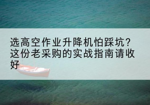 裕华高空作业升降机厂家推荐-选高空作业升降机怕踩坑？这份老采购的实战指南请收好