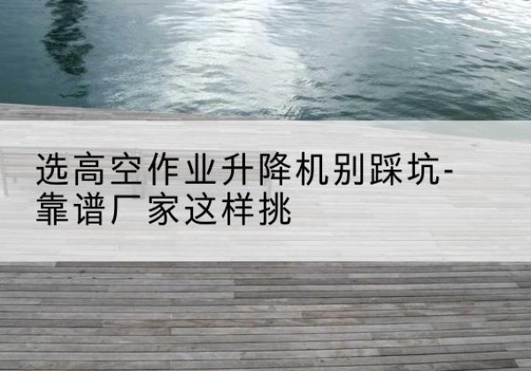 裕华剪叉式升降机厂家-选高空作业升降机别踩坑-靠谱厂家这样挑
