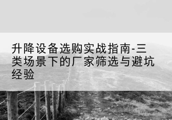裕华移动式升降机厂家推荐-升降设备选购实战指南-三类场景下的厂家筛选与避坑经验