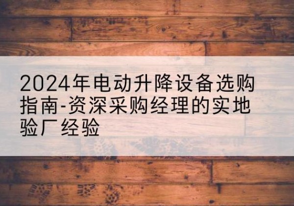裕华电动剪叉升降平台厂家-2024年电动升降设备选购指南-资深采购经理的实地验厂经验