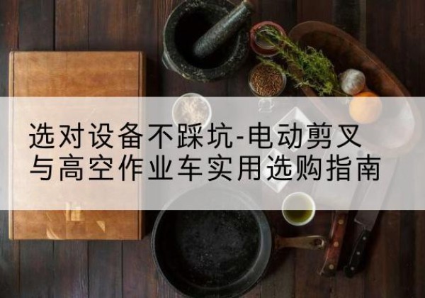 裕华电动剪叉升降平台怎么选-选对设备不踩坑-电动剪叉与高空作业车实用选购指南