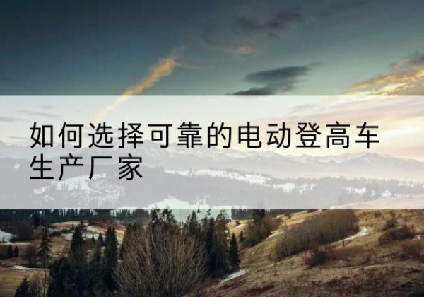 裕华电动登高车厂家-如何选择可靠的电动登高车生产厂家