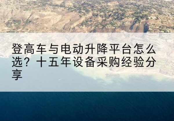 裕华登高车厂家厂家-登高车与电动升降平台怎么选？十五年设备采购经验分享