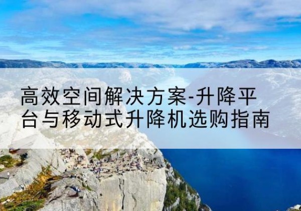 裕华升降平台厂家-*空间解决方案-升降平台与移动式升降机选购指南