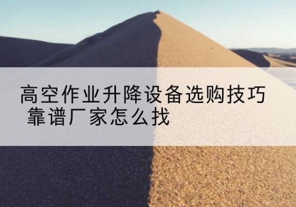 裕华电动升降平台厂家推荐-高空作业升降设备选购技巧 靠谱厂家怎么找