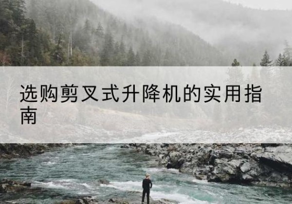 裕华剪叉式升降机怎么选-选购剪叉式升降机的实用指南