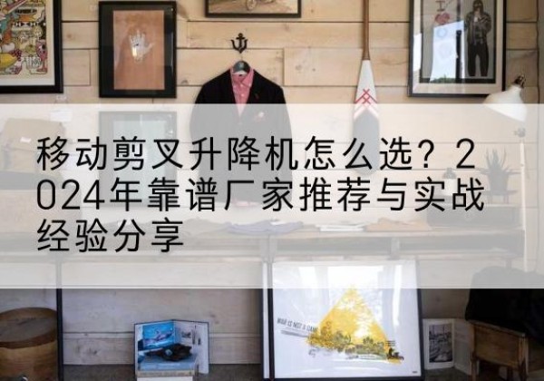 裕华升降平台厂家推荐-移动剪叉升降机怎么选？2024年靠谱厂家推荐与实战经验分享