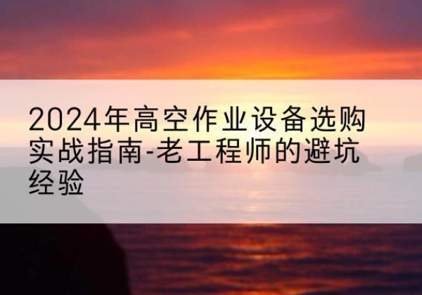 裕华高空作业升降机厂家推荐-2024年高空作业设备选购实战指南-老工程师的避坑经验
