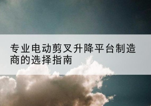 裕华电动剪叉升降平台厂家-专业电动剪叉升降平台制造商的选择指南